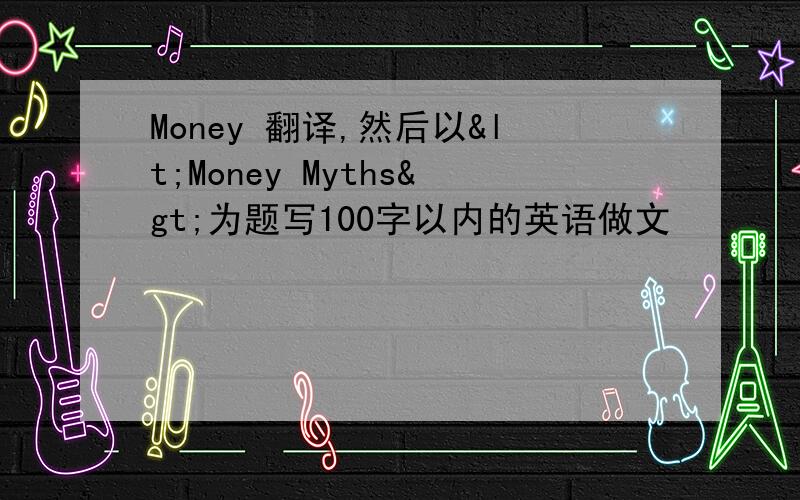 Money 翻译,然后以<Money Myths>为题写100字以内的英语做文