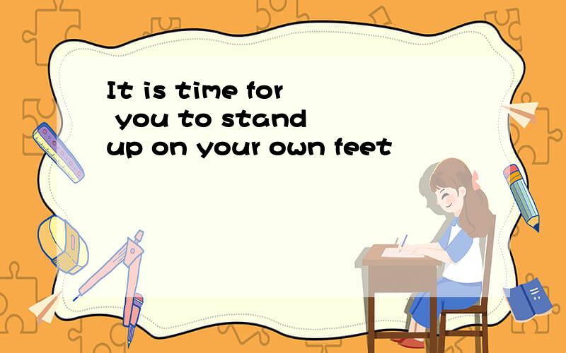 It is time for you to stand up on your own feet