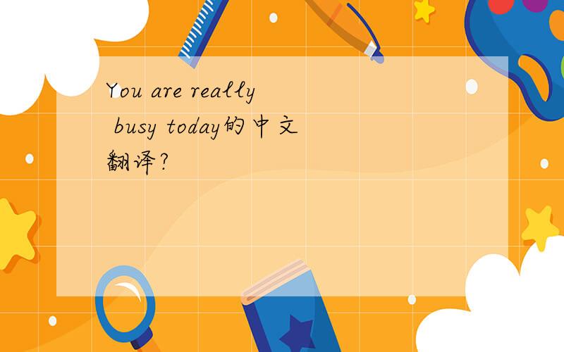 You are really busy today的中文翻译?