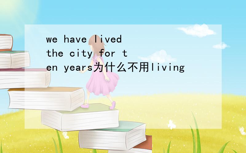 we have lived the city for ten years为什么不用living