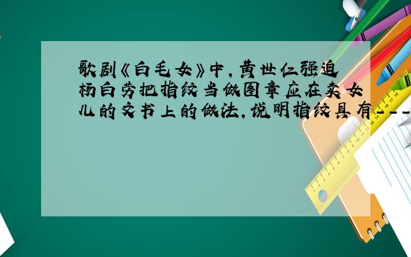 歌剧《白毛女》中,黄世仁强迫杨白劳把指纹当做图章应在卖女儿的文书上的做法,说明指纹具有----------的特征