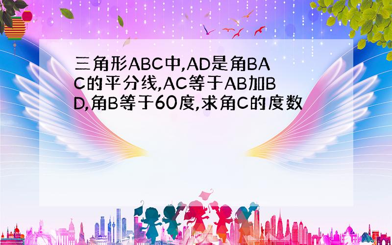 三角形ABC中,AD是角BAC的平分线,AC等于AB加BD,角B等于60度,求角C的度数