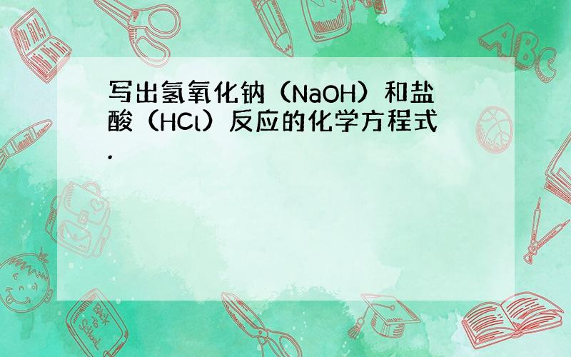 写出氢氧化钠（NaOH）和盐酸（HCl）反应的化学方程式.