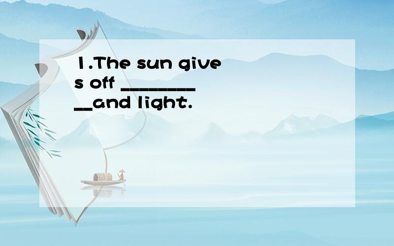 1.The sun gives off __________and light.