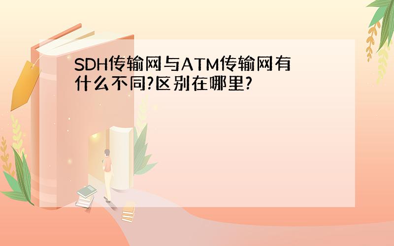 SDH传输网与ATM传输网有什么不同?区别在哪里?