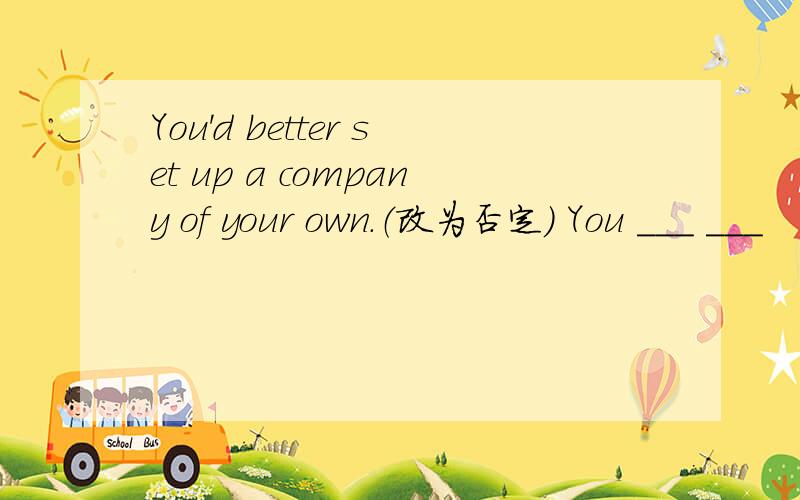You'd better set up a company of your own.（改为否定） You ___ ___