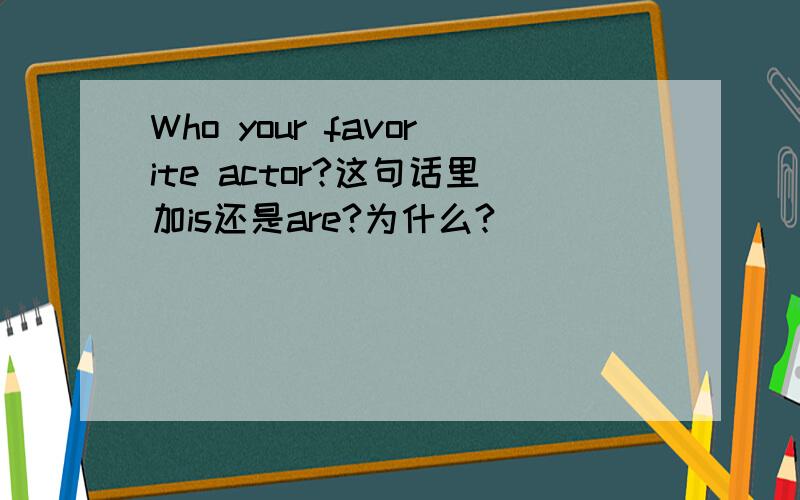 Who your favorite actor?这句话里加is还是are?为什么?