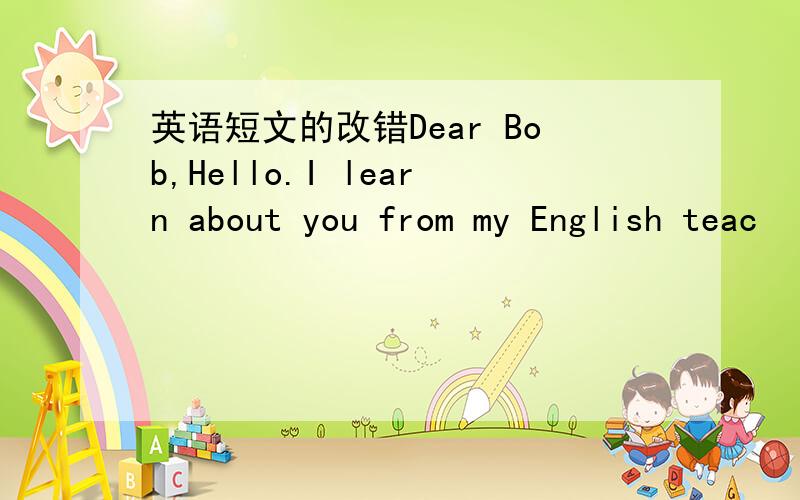 英语短文的改错Dear Bob,Hello.I learn about you from my English teac