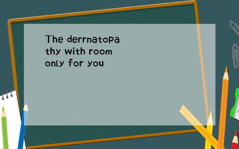The derrnatopathy with room only for you