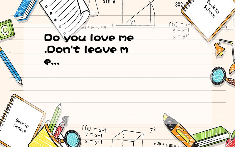 Do you love me.Don't leave me...