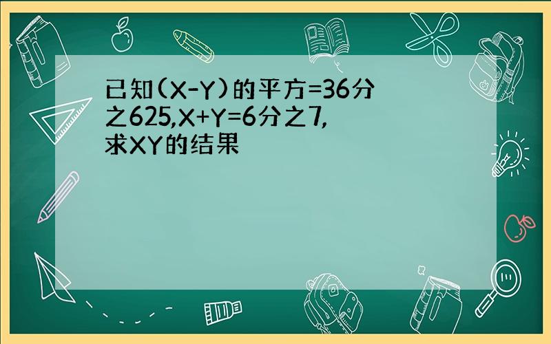 已知(X-Y)的平方=36分之625,X+Y=6分之7,求XY的结果