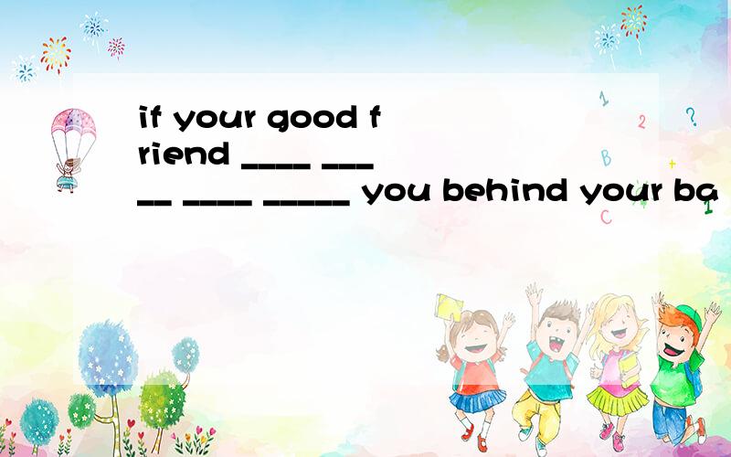 if your good friend ____ _____ ____ _____ you behind your ba