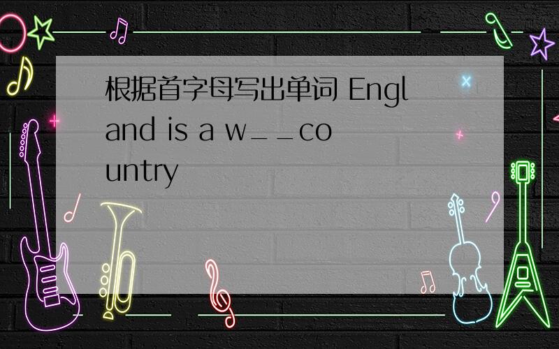 根据首字母写出单词 England is a w__country