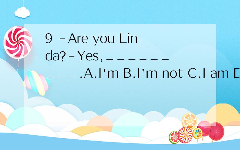 9 –Are you Linda?-Yes,_________.A.I'm B.I'm not C.I am D.I a