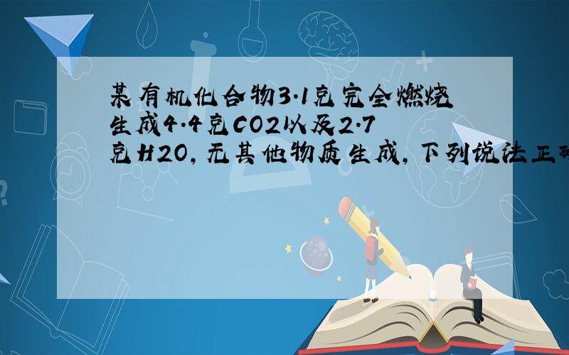 某有机化合物3.1克完全燃烧生成4.4克CO2以及2.7克H2O,无其他物质生成,下列说法正确的是: