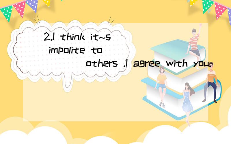 2.I think it~s impolite to _____others .I agree with you.