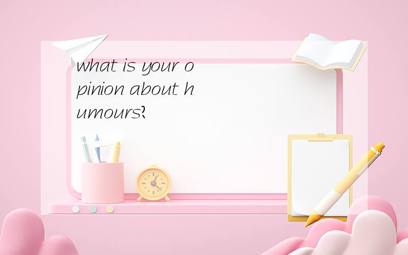 what is your opinion about humours?