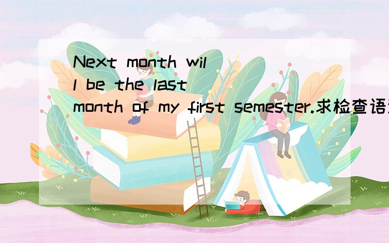 Next month will be the last month of my first semester.求检查语法