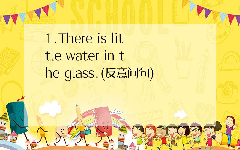 1.There is little water in the glass.(反意问句)