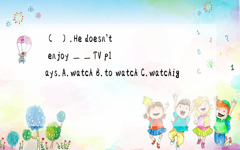 ( ).He doesn't enjoy __TV plays.A.watch B.to watch C.watchig