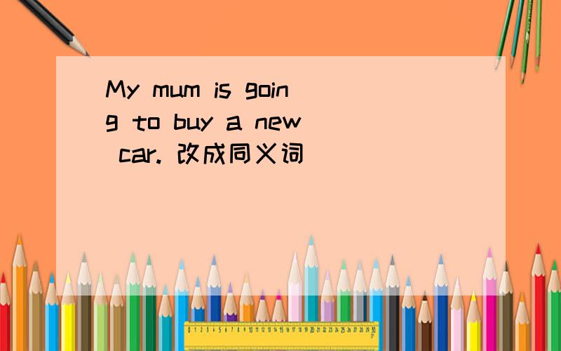 My mum is going to buy a new car. 改成同义词