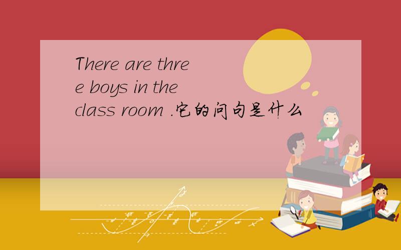 There are three boys in the class room .它的问句是什么