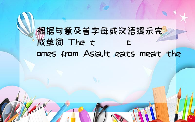 根据句意及首字母或汉语提示完成单词 The t ___comes from Asia.It eats meat the