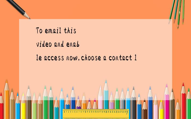 To email this video and enable access now,choose a contact l