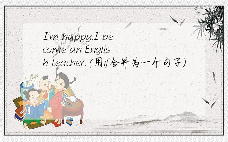 I'm happy.I become an English teacher.(用if合并为一个句子)