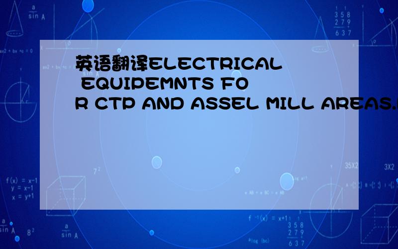 英语翻译ELECTRICAL EQUIPEMNTS FOR CTP AND ASSEL MILL AREAS.PACKI