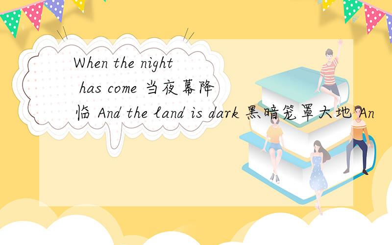 When the night has come 当夜幕降临 And the land is dark 黑暗笼罩大地 An