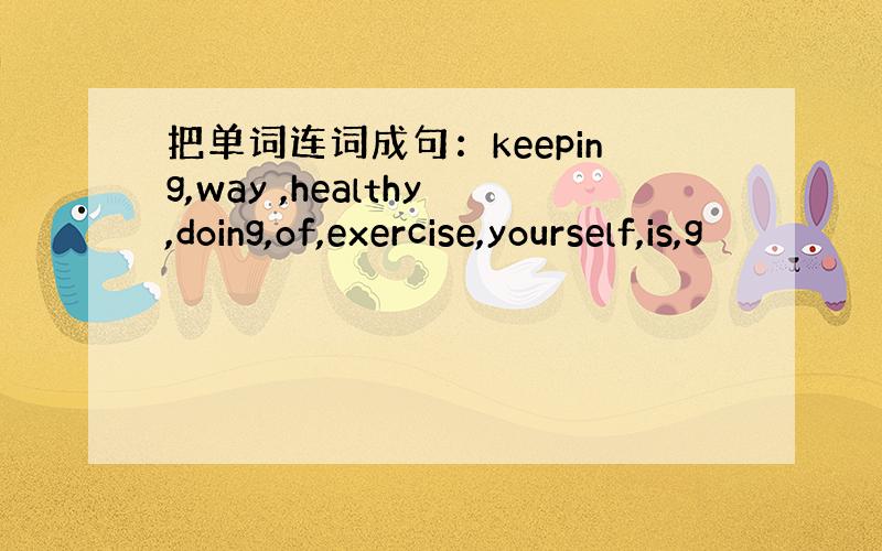 把单词连词成句：keeping,way ,healthy,doing,of,exercise,yourself,is,g