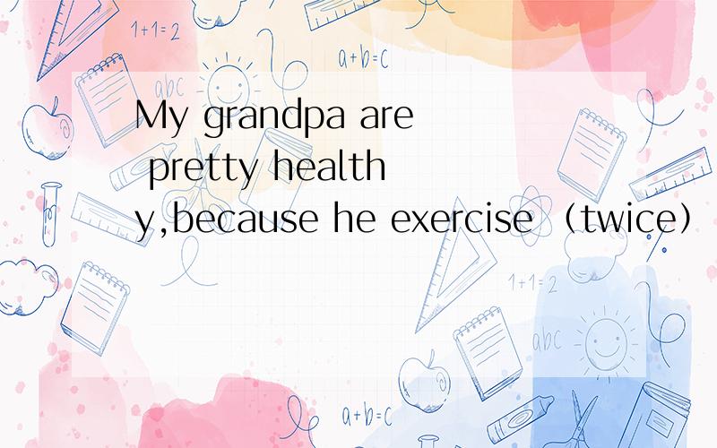 My grandpa are pretty healthy,because he exercise （twice） a