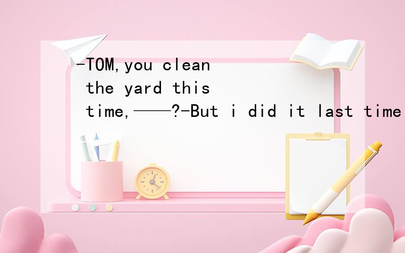-TOM,you clean the yard this time,——?-But i did it last time
