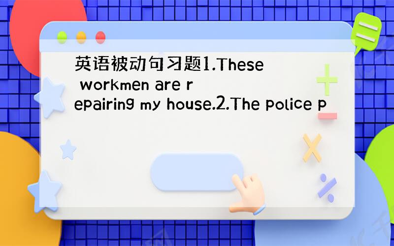 英语被动句习题1.These workmen are repairing my house.2.The police p