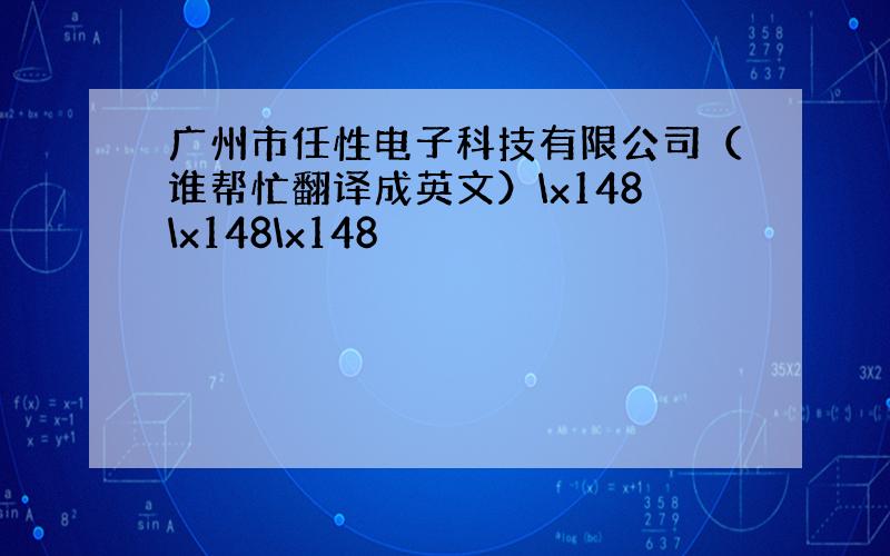 广州市任性电子科技有限公司（谁帮忙翻译成英文）\x148\x148\x148