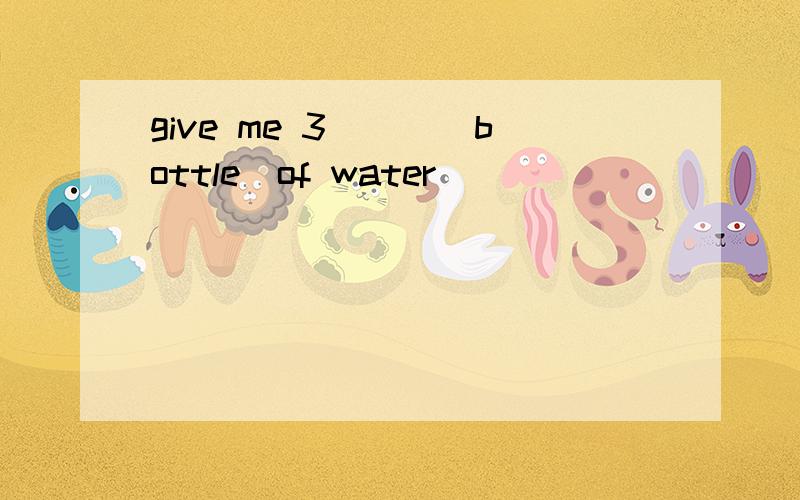 give me 3___(bottle)of water