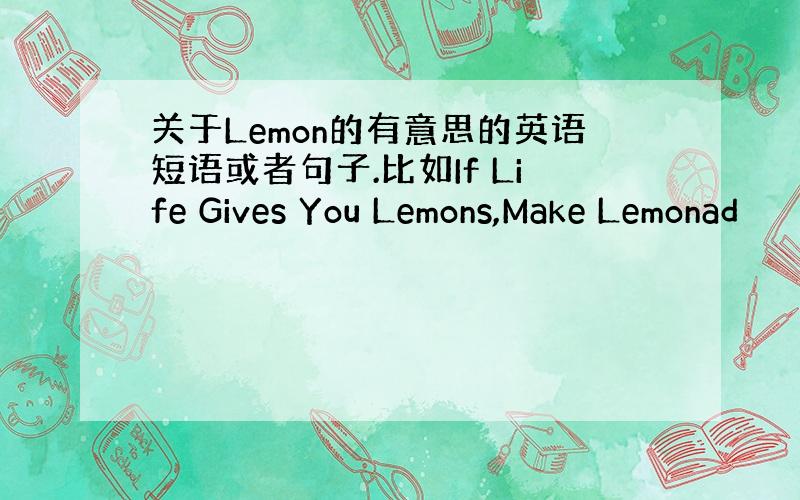 关于Lemon的有意思的英语短语或者句子.比如If Life Gives You Lemons,Make Lemonad