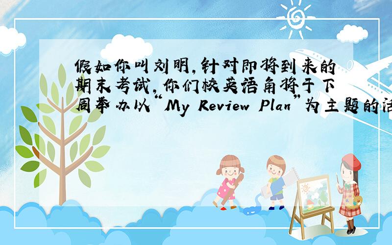 假如你叫刘明,针对即将到来的期末考试,你们校英语角将于下周举办以“My Review Plan”为主题的活动.请你根据要
