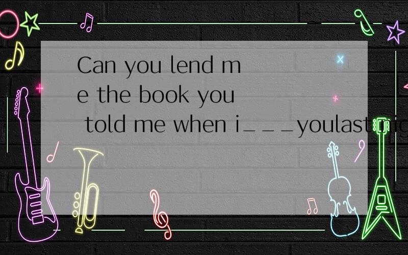 Can you lend me the book you told me when i___youlast night.