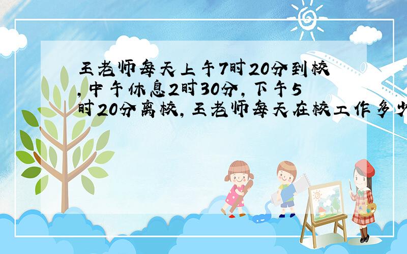 王老师每天上午7时20分到校,中午休息2时30分,下午5时20分离校,王老师每天在校工作多少个小时?