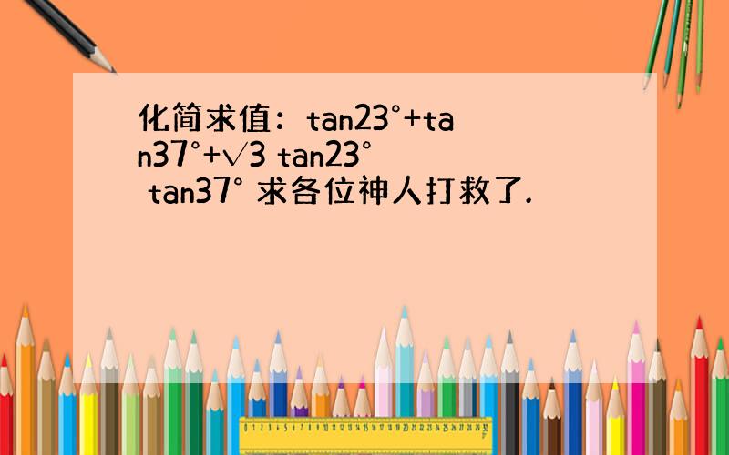 化简求值：tan23°+tan37°+√3 tan23° tan37° 求各位神人打救了.