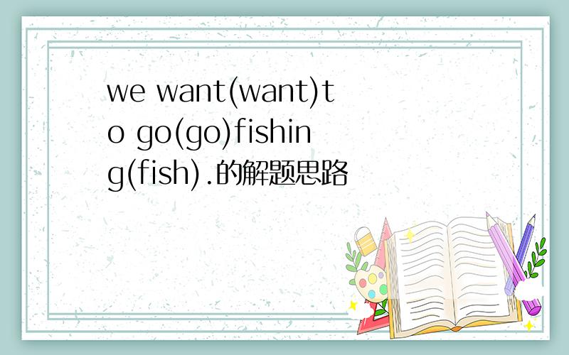 we want(want)to go(go)fishing(fish).的解题思路
