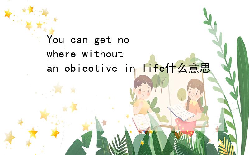 You can get nowhere without an obiective in life什么意思