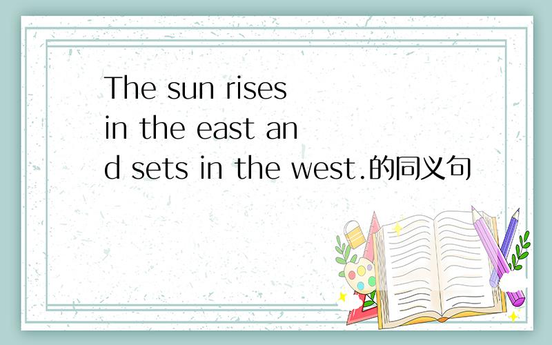 The sun rises in the east and sets in the west.的同义句