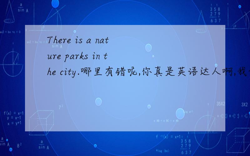 There is a nature parks in the city.哪里有错呢,你真是英语达人啊,我的救命恩人,