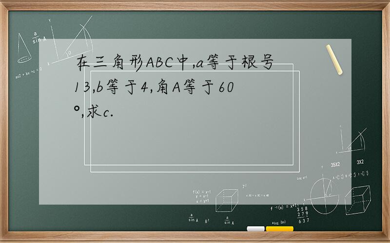 在三角形ABC中,a等于根号13,b等于4,角A等于60°,求c.