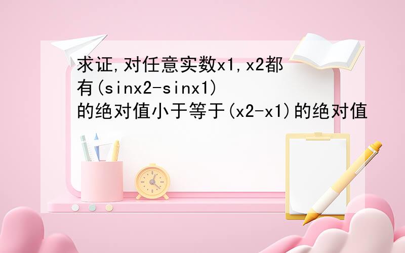求证,对任意实数x1,x2都有(sinx2-sinx1)的绝对值小于等于(x2-x1)的绝对值