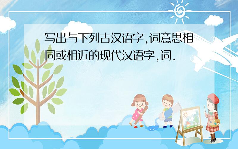 写出与下列古汉语字,词意思相同或相近的现代汉语字,词.