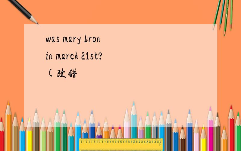 was mary bron in march 21st?(改错